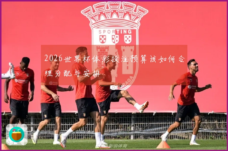 2026世界杯体彩投注预算该如何合理分配与安排