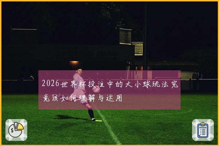 2026世界杯投注中的大小球玩法究竟该如何理解与运用